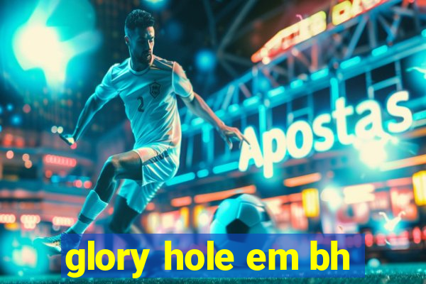 glory hole em bh